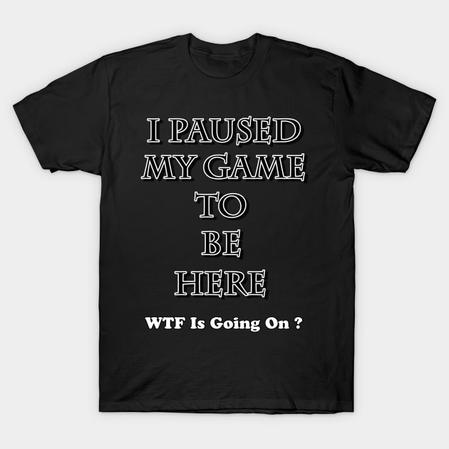 I Paused My Game To Be Here, WTF Is Going On ? T-Shirt by BlueDolphinStudios